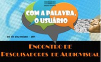 'Com a palavra o usuário' - Encontro de pesquisadores audiovisuais