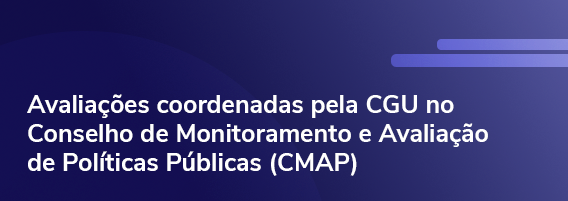 Avaliações coordenadas pela CGU no Conselho de Monitoramento e Avaliaçãode Políticas Públicas (CMAP)