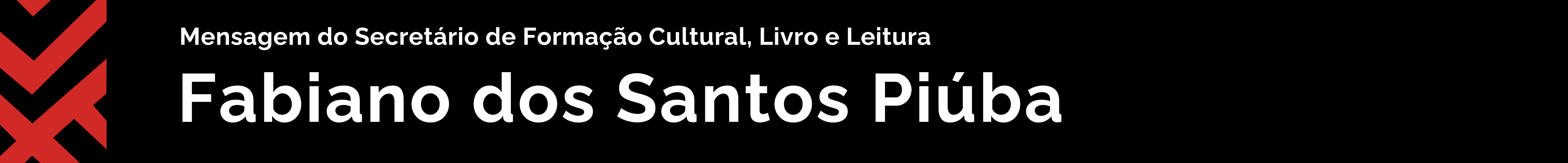 Mensagem de Fabiano dos Santos Piúba Secretário de Formação Cultural, Livro e Leitura do Ministério da Cultura
