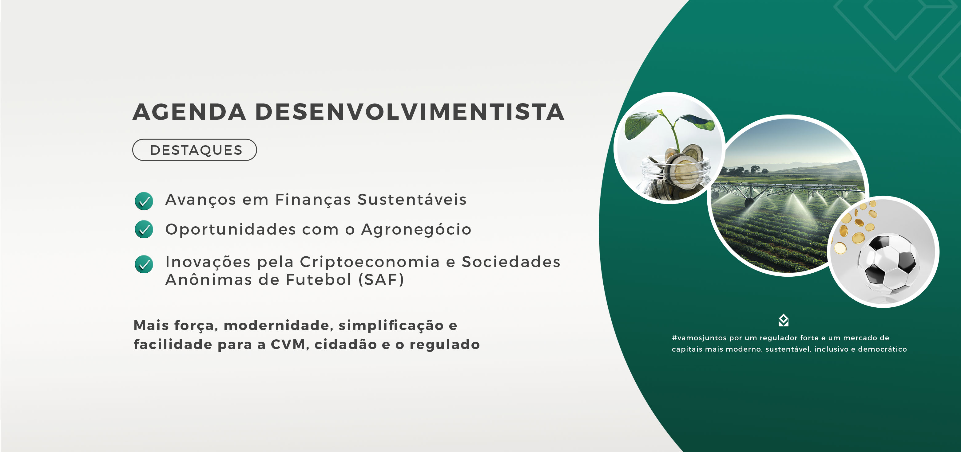 AGENDA DESENVOLVIMENTISTA | DESTAQUES | Avanços em Finanças Sustentáveis | Oportunidades com o Agronegócio | Inovações pela Criptoeconomia e Sociedades Anônimas de Futebol (SAF) | Novas oportunidades para maior abertura e acesso ao mercado de capitais | #vamosjuntos por um regulador forte e um mercado de capitais mais moderno, sustentável, inclusivo e democrático