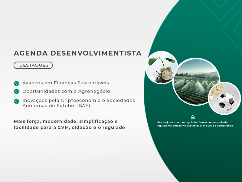 AGENDA DESENVOLVIMENTISTA | DESTAQUES | Avanços em Finanças Sustentáveis | Oportunidades com o Agronegócio | Inovações pela Criptoeconomia e Sociedades Anônimas de Futebol (SAF) | Novas oportunidades para maior abertura e acesso ao mercado de capitais | #vamosjuntos por um regulador forte e um mercado de capitais mais moderno, sustentável, inclusivo e democrático