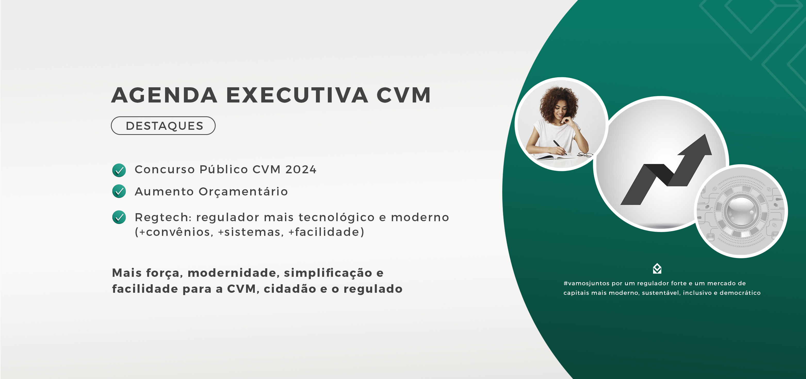 AGENDA EXECUTIVA CVM  | DESTAQUES | Concurso Público CVM 2024 | Aumento Orçamentário  | Regtech: regulador mais tecnológico e moderno (+ convênios, + sistemas, + facilidade) | Mais força, modernidade, simplificação e facilidade para a CVM, cidadão e o regulado | #vamosjuntos por um regulador forte e um mercado de capitais mais moderno, sustentável, inclusivo e democrático