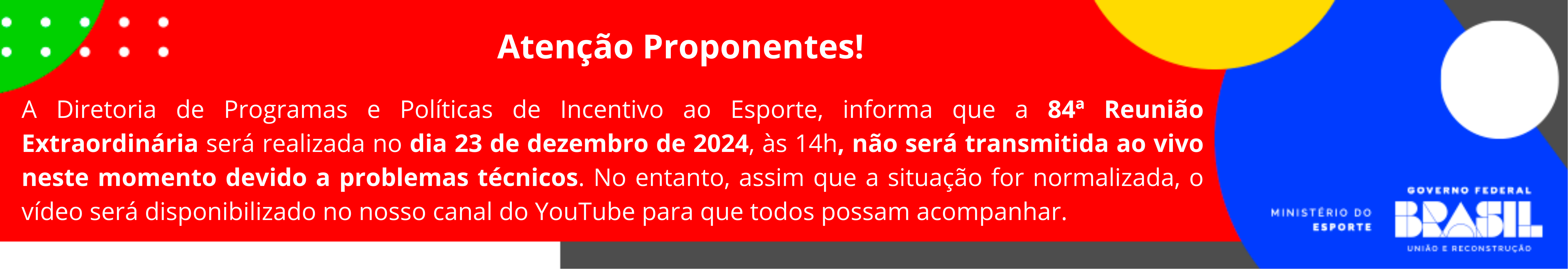 A Diretoria de Programas e Políticas de Incentivo ao Esporte informa que a 84ª Reunião Extraordinária será realizada no dia 23 de dezembro  de 2024, às 14h não será transmitida ao vivo neste momento devido a problemas técnicos. No entanto, assim que a situação for normalizada, o vídeo será disponibilizado no nosso canal do YouTube para que todos possam acompanhar.