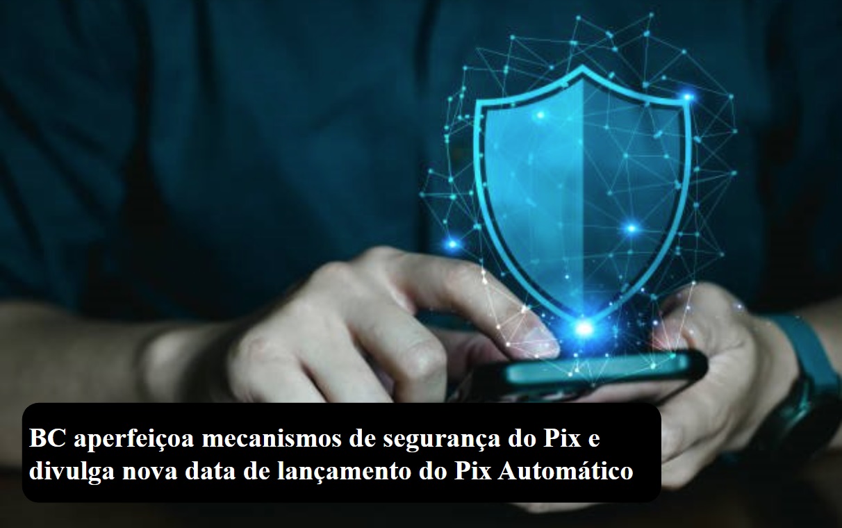 BC aperfeiçoa mecanismos de segurança do Pix e divulga nova data de lançamento do Pix Automático.jpg