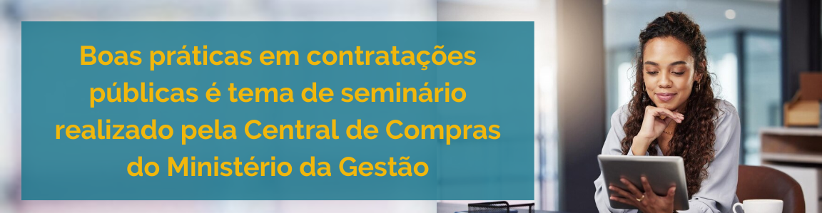 Boas práticas em contratações públicas é tema de seminário realizado pela Central de Compras do Ministério da Gestão