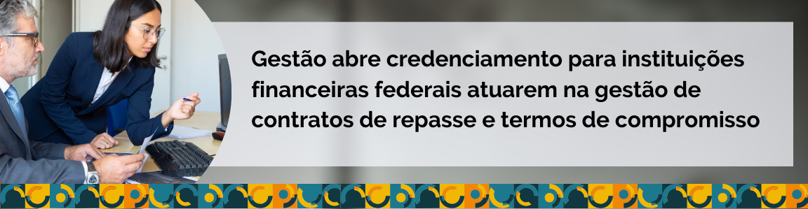 Gestão abre credenciamento para instituições financeiras federais atuarem na gestão de contratos de repasse e termos de compromisso