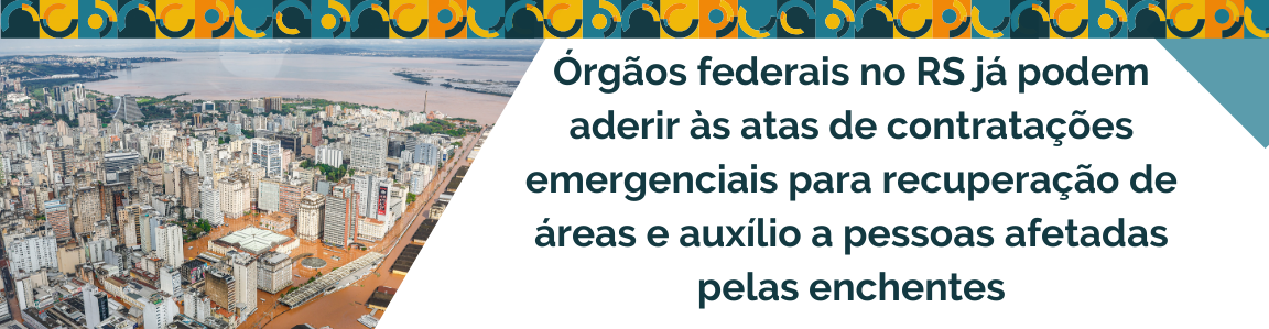 Órgãos federais no RS já podem aderir às atas de contratações emergenciais para recuperação de áreas e auxílio a pessoas afetadas pelas enchentes