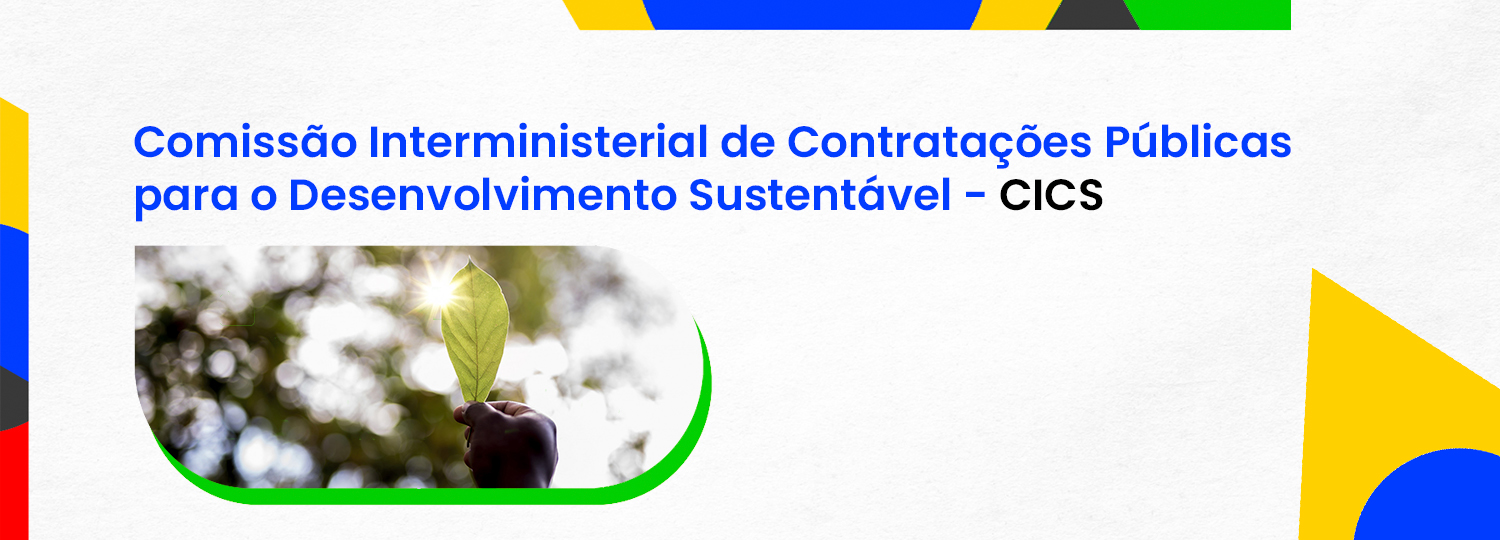 A imagem apresenta o título "Comissão Interministerial de Contratações Públicas para o Desenvolvimento Sustentável - CICS". O fundo é predominantemente branco, com elementos gráficos coloridos em azul, amarelo, verde e preto, que criam um design moderno e dinâmico.  No lado esquerdo, há uma imagem de uma mão segurando uma folha verde, simbolizando a conexão com a natureza e a sustentabilidade. Essa composição visual sugere um foco em práticas de contratação pública que promovem o desenvolvimento sustentável, refletindo a missão da comissão.