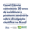 Canal Ciência comemora 20 anos de existência em 2022 e promove seminário intitulado “A divulgação científica no Brasil e os 20 anos do Canal Ciência”