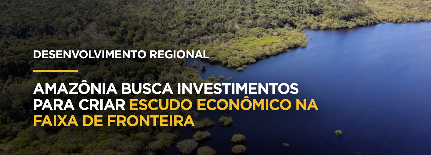 Amazônia busca investimentos para criar escudo econômico na faixa de fronteira