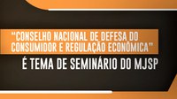 “Conselho Nacional de Defesa do Consumidor e Regulação Econômica” é tema de seminário do MJSP