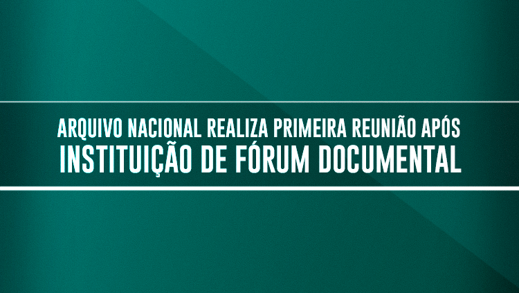 Arquivo Nacional realiza primeira reunião após instituição de fórum documental.png