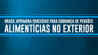 Brasil aprimora parcerias para cobrança de pensões alimentícias no exterior