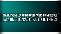 Brasil promulga acordo com países do Mercosul para investigação conjunta de crimes