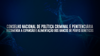 Conselho Nacional de Política Criminal e Penitenciária recomenda a expansão e alimentação dos bancos de perfis genéticos