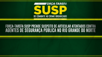 Força-Tarefa SUSP prende suspeito de articular atentados contra agentes de segurança pública no Rio Grande do Norte