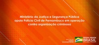 Ministério da Justiça e Segurança Pública apoia Polícia Civil de Pernambuco em operação contra organização criminosa