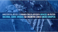 Ministério da Justiça e Segurança Pública apresenta inovações na política nacional sobre drogas em encontro com a União Europeia