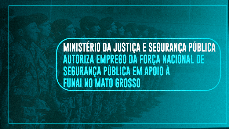 Ministério da Justiça e Segurança Pública autoriza emprego da Força Nacional de Segurança Pública em apoio à Funai no Mato Grosso (1).png