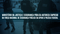 Ministério da Justiça e Segurança Pública autoriza emprego da Força Nacional de Segurança Pública em apoio à Polícia Federal