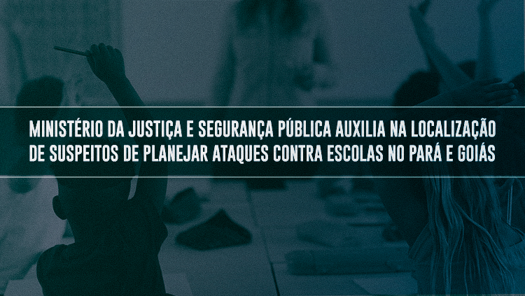 Ministério da Justiça e Segurança Pública auxilia na localização de suspeitos de planejar ataques contra escolas no Pará e Goiás.png