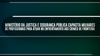 Ministério da Justiça e Segurança Pública capacita milhares de profissionais para atuar no enfrentamento aos crimes de fronteira