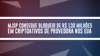 Ministério da Justiça e Segurança Pública consegue bloqueio de R$ 130 milhões em criptoativos de provedora nos EUA