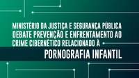 Ministério da Justiça e Segurança Pública debate prevenção e enfrentamento ao crime cibernético relacionado à pornografia infantil