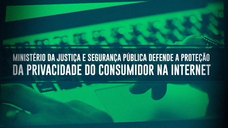 Ministério da Justiça e Segurança Pública defende a proteção da privacidade do consumidor na Internet.png