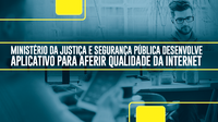 Ministério da Justiça e Segurança Pública desenvolve aplicativo para aferir qualidade da internet