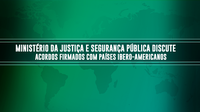 Ministério da Justiça e Segurança Pública discute acordos firmados com países ibero-americanos