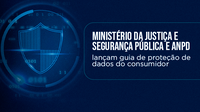 Ministério da Justiça e Segurança Pública e ANPD lançam guia de proteção de dados do consumidor