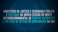 Ministério da Justiça e Segurança Pública é destaque da quinta sessão do Grupo Intergovernamental de Peritos em Direito e Política de Defesa do Consumidor da ONU