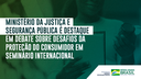 Ministério da Justiça e Segurança Pública é destaque em debate sobre desafios da proteção do consumidor em seminário internacional(1).png