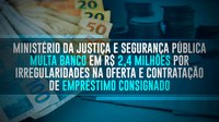 Ministério da Justiça e Segurança Pública multa banco em R$ 2,4 milhões por irregularidades na oferta e contratação de empréstimo consignado