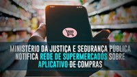 Ministério da Justiça e Segurança Pública notifica rede de supermercados sobre aplicativo de compras