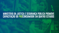 Ministério da Justiça e Segurança Pública promove capacitação do ProConsumidor em quatro estados