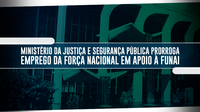 Ministério da Justiça e Segurança Pública prorroga emprego da Força Nacional em apoio à Funai