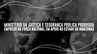 Ministério da Justiça e Segurança Pública prorroga emprego da Força Nacional em apoio ao estado do Amazonas