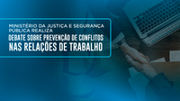 Ministério da Justiça e Segurança Pública realiza debate sobre prevenção de conflitos nas relações de trabalho