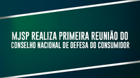 Ministério da Justiça e Segurança Pública realiza primeira reunião do Conselho Nacional de Defesa do Consumidor