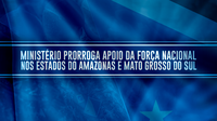 Ministério prorroga apoio da Força Nacional nos estados do Amazonas e Mato Grosso do Sul