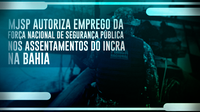 MJSP autoriza emprego da Força Nacional de Segurança Pública nos assentamentos do INCRA na Bahia