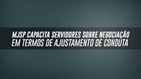 MJSP capacita servidores sobre Negociação em Termos de Ajustamento de Conduta