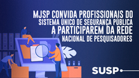 MJSP convida profissionais do Sistema Único de Segurança Pública a participarem da Rede Nacional de Pesquisadores