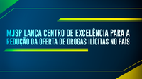 MJSP lança Centro de Excelência para a Redução da Oferta de Drogas Ilícitas no País