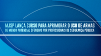 MJSP lança curso para aprimorar uso de armas de menor potencial ofensivo por profissionais de segurança pública