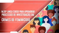 MJSP lança curso para aprimorar processos de investigação em crimes de feminicídio