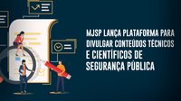 MJSP lança plataforma para divulgar conteúdos técnicos e científicos de Segurança Pública