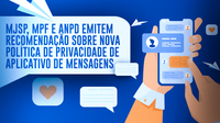 MJSP, MPF e ANPD emitem recomendação sobre nova política de privacidade de aplicativo de mensagens